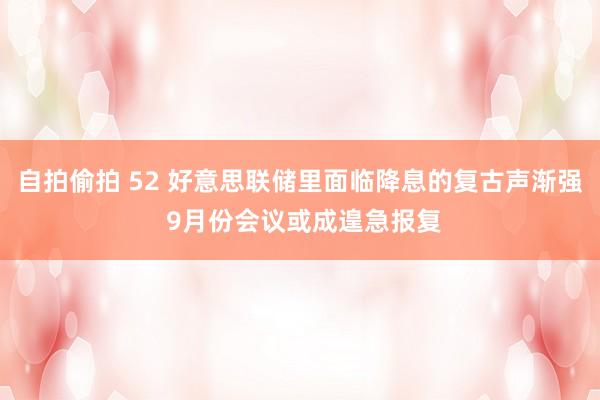 自拍偷拍 52 好意思联储里面临降息的复古声渐强 9月份会议或成遑急报复