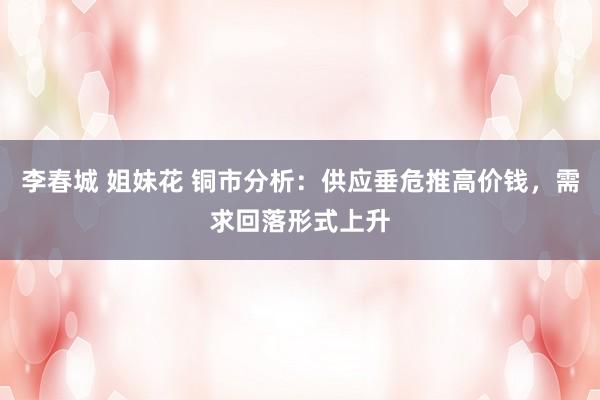李春城 姐妹花 铜市分析：供应垂危推高价钱，需求回落形式上升