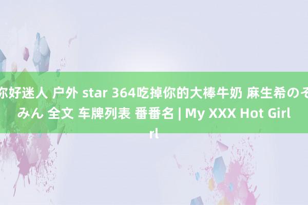 你好迷人 户外 star 364吃掉你的大棒牛奶 麻生希のぞみん 全文 车牌列表 番番名 | My XXX Hot Girl