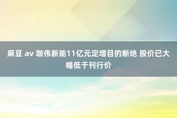 麻豆 av 珈伟新能11亿元定增目的断绝 股价已大幅低于刊行价