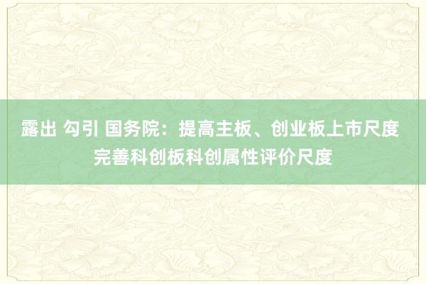 露出 勾引 国务院：提高主板、创业板上市尺度 完善科创板科创属性评价尺度