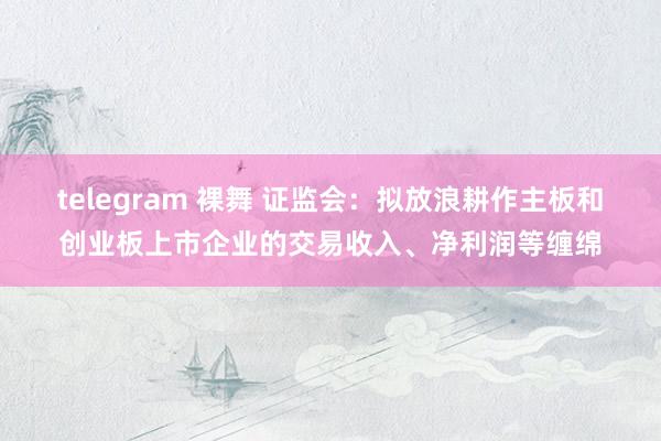 telegram 裸舞 证监会：拟放浪耕作主板和创业板上市企业的交易收入、净利润等缠绵
