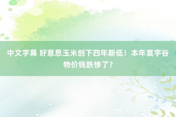 中文字幕 好意思玉米创下四年新低！本年寰宇谷物价钱跌惨了？