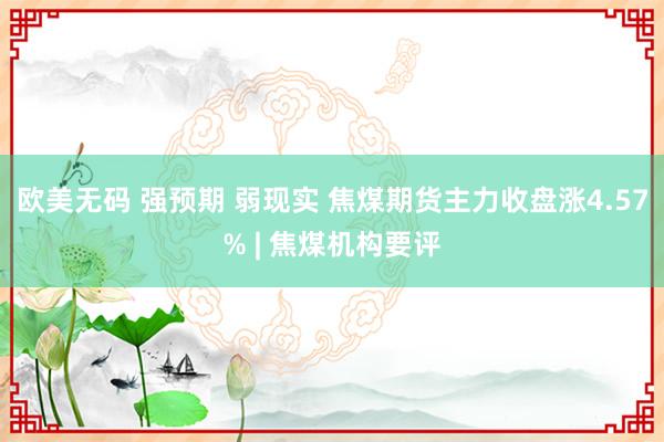 欧美无码 强预期 弱现实 焦煤期货主力收盘涨4.57% | 焦煤机构要评