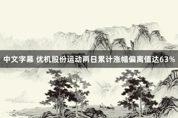 中文字幕 优机股份运动两日累计涨幅偏离值达63%