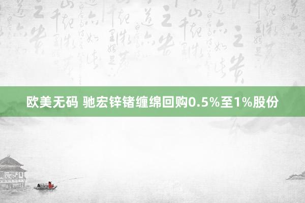 欧美无码 驰宏锌锗缠绵回购0.5%至1%股份