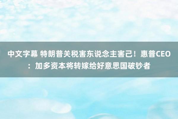 中文字幕 特朗普关税害东说念主害己！惠普CEO：加多资本将转嫁给好意思国破钞者