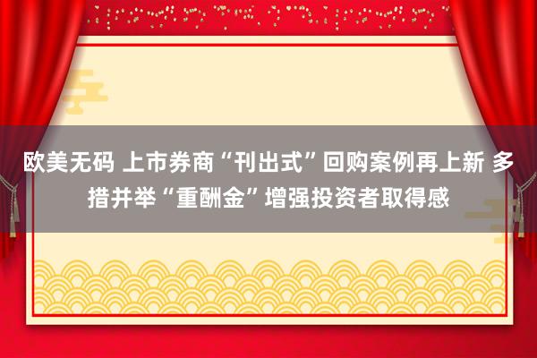 欧美无码 上市券商“刊出式”回购案例再上新 多措并举“重酬金”增强投资者取得感