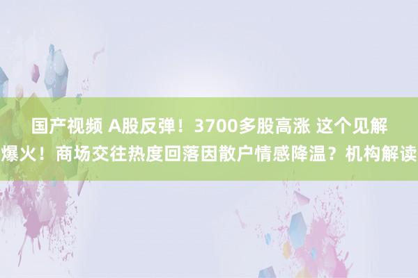 国产视频 A股反弹！3700多股高涨 这个见解爆火！商场交往热度回落因散户情感降温？机构解读