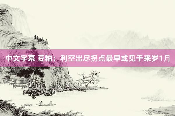 中文字幕 豆粕：利空出尽拐点最早或见于来岁1月