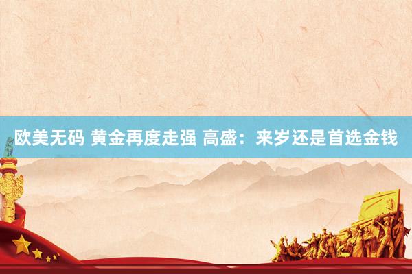 欧美无码 黄金再度走强 高盛：来岁还是首选金钱