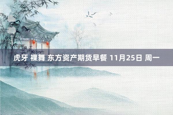 虎牙 裸舞 东方资产期货早餐 11月25日 周一