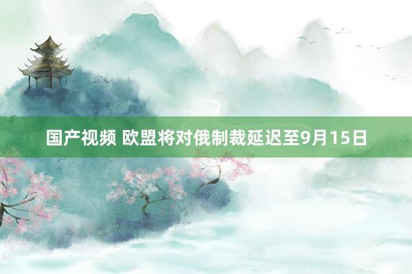 国产视频 欧盟将对俄制裁延迟至9月15日