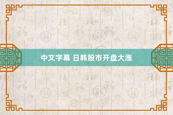 中文字幕 日韩股市开盘大涨
