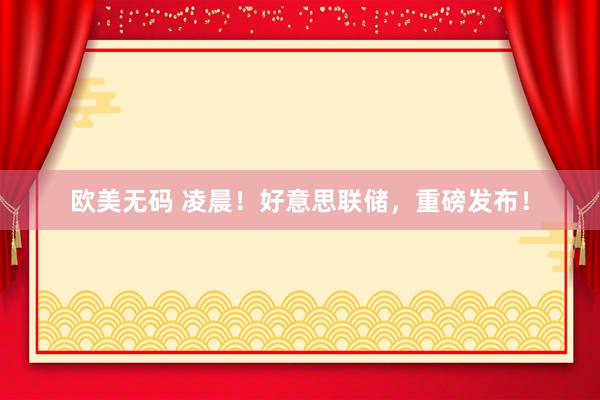 欧美无码 凌晨！好意思联储，重磅发布！