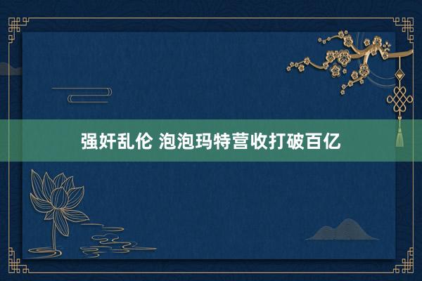 强奸乱伦 泡泡玛特营收打破百亿
